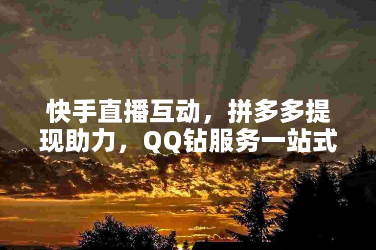 快手直播互动，拼多多提现助力，QQ钻服务一站式。