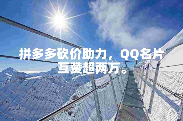 拼多多砍价助力，QQ名片互赞超两万。