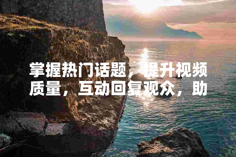 掌握热门话题，提升视频质量，互动回复观众，助你抖音流量飙升。