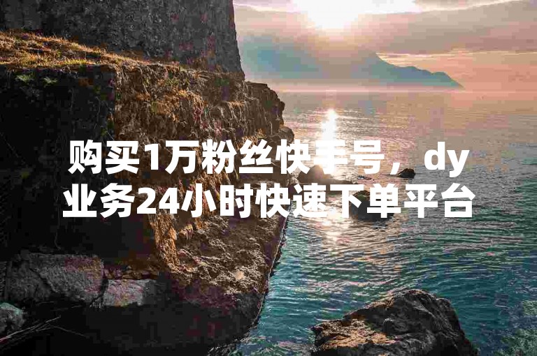 购买1万粉丝快手号，dy业务24小时快速下单平台。