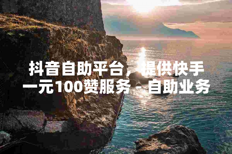抖音自助平台，提供快手一元100赞服务 - 自助业务商城。