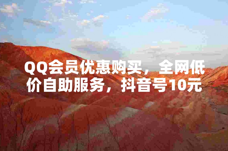 QQ会员优惠购买，全网低价自助服务，抖音号10元起售。