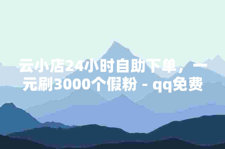 云小店24小时自助下单，一元刷3000个假粉 - qq免费名片十万赞每天领取 - ks修改器