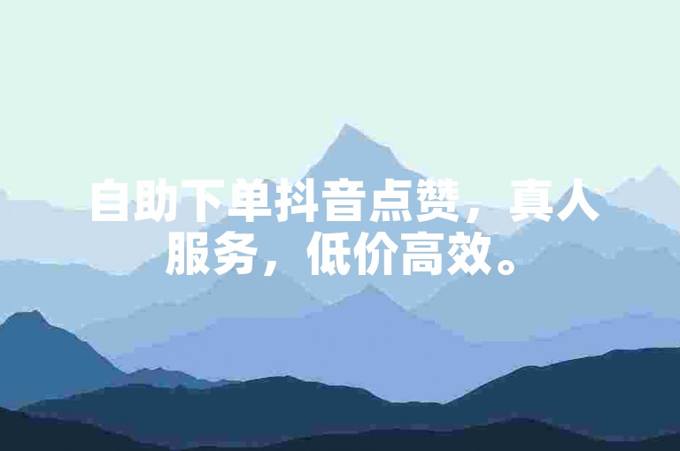 自助下单抖音点赞，真人服务，低价高效。
