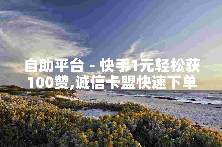 自助平台 - 快手1元轻松获100赞,诚信卡盟快速下单服务。