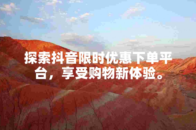 探索抖音限时优惠下单平台，享受购物新体验。