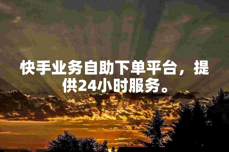 快手业务自助下单平台，提供24小时服务。