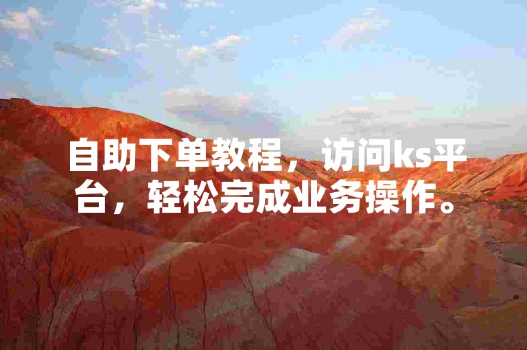 自助下单教程，访问ks平台，轻松完成业务操作。