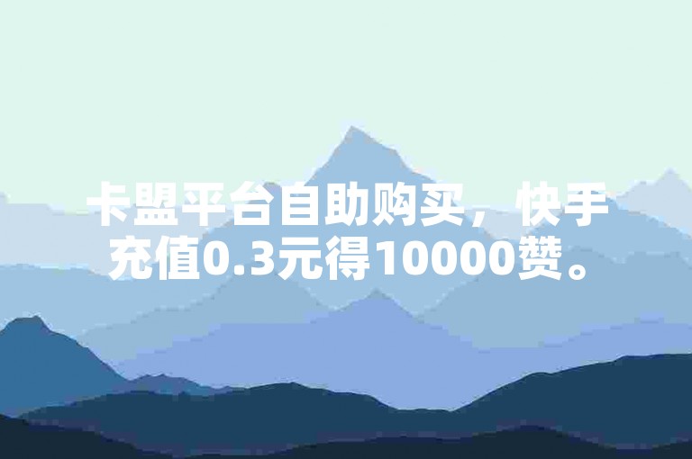 卡盟平台自助购买，快手充值0.3元得10000赞。
