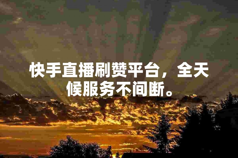 快手直播刷赞平台，全天候服务不间断。