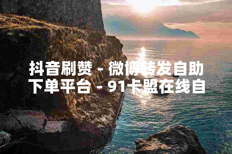 抖音刷赞 - 微博转发自助下单平台 - 91卡盟在线自助服务。