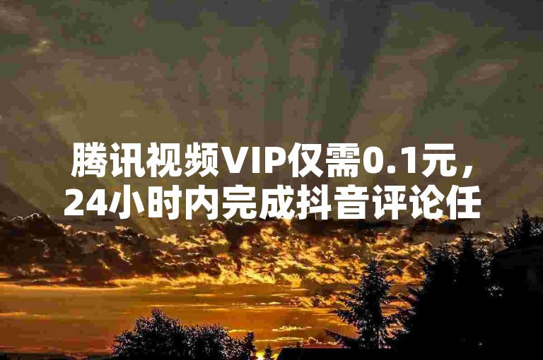 腾讯视频VIP仅需0.1元，24小时内完成抖音评论任务。