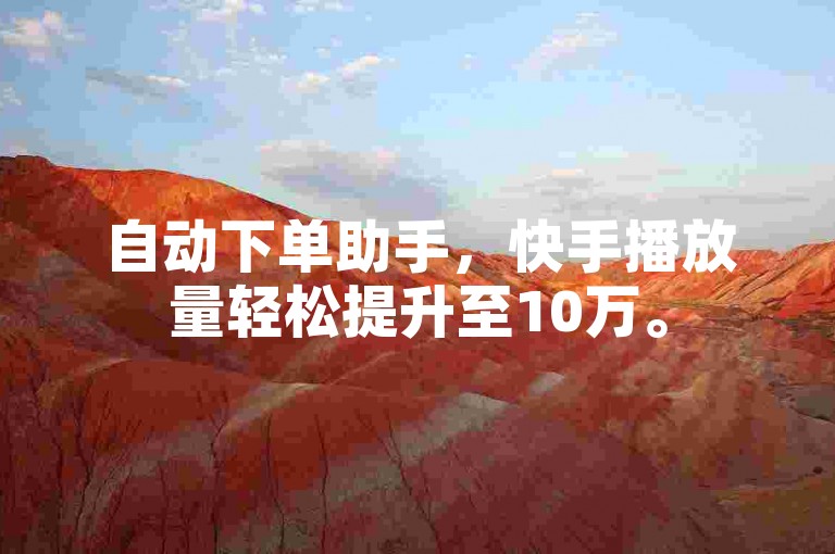 自动下单助手，快手播放量轻松提升至10万。