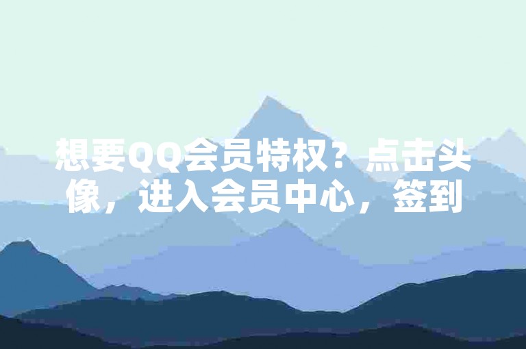 想要QQ会员特权？点击头像，进入会员中心，签到领取成长值，连续签到30天即可获得免费会员！