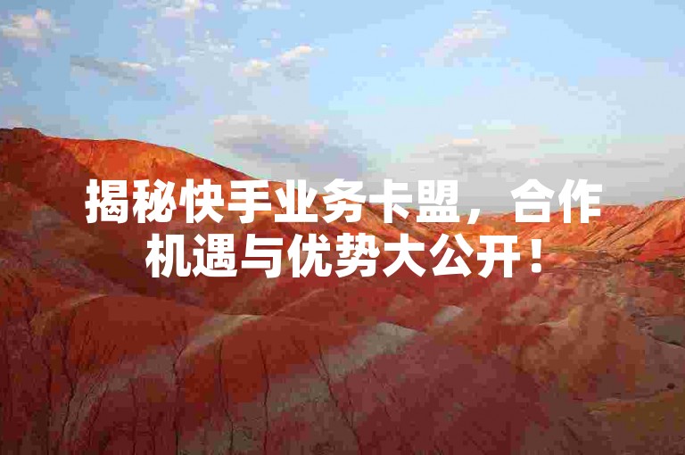 揭秘快手业务卡盟，合作机遇与优势大公开！