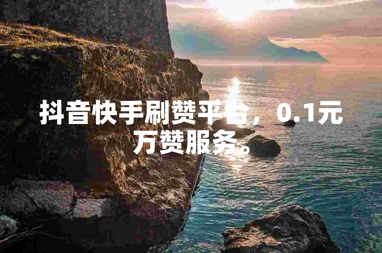 抖音快手刷赞平台，0.1元万赞服务。