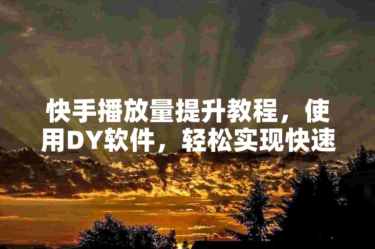 快手播放量提升教程，使用DY软件，轻松实现快速增加播放双击。