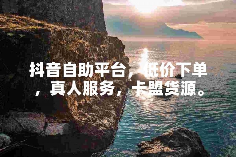 抖音自助平台，低价下单，真人服务，卡盟货源。