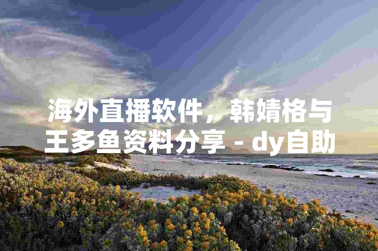海外直播软件，韩婧格与王多鱼资料分享 - dy自助下单平台 - 免费QQ说说赞工具