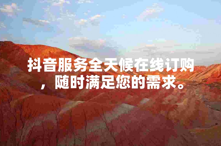 抖音服务全天候在线订购，随时满足您的需求。