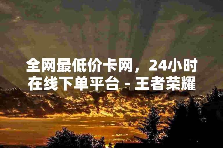 全网最低价卡网，24小时在线下单平台 - 王者荣耀主页赞自助平台 - qq说说买转发揭秘！