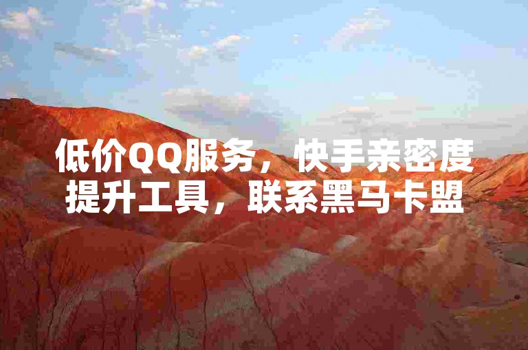 低价QQ服务，快手亲密度提升工具，联系黑马卡盟。