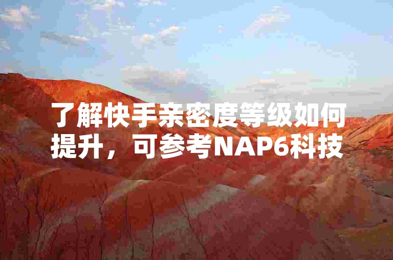 了解快手亲密度等级如何提升，可参考NAP6科技网的推荐。