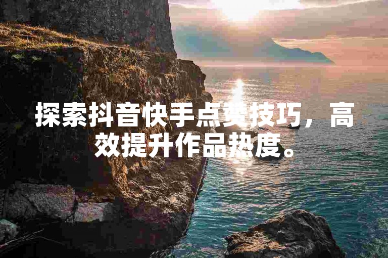 探索抖音快手点赞技巧，高效提升作品热度。