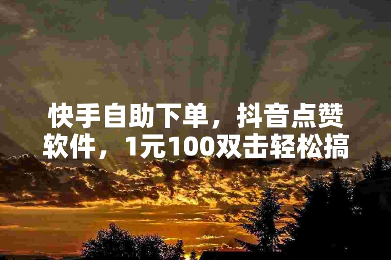 快手自助下单，抖音点赞软件，1元100双击轻松搞定。