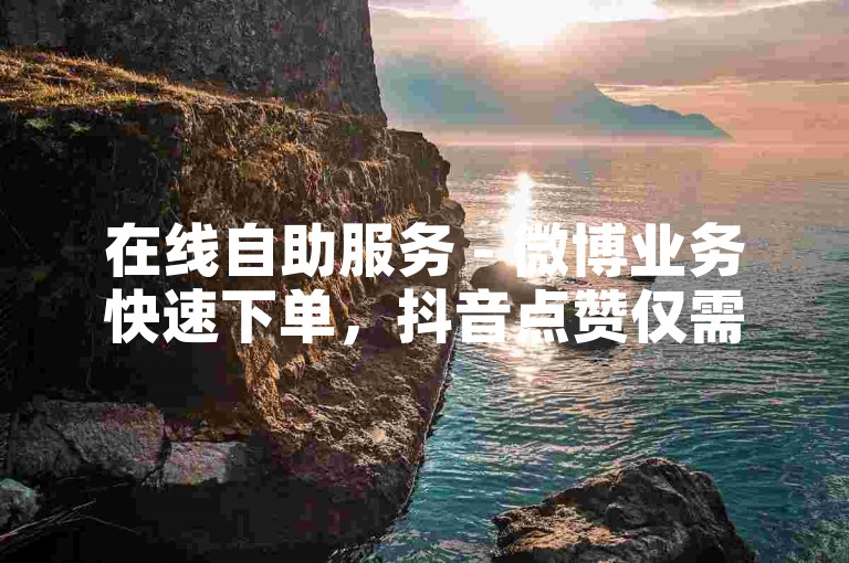在线自助服务 - 微博业务快速下单，抖音点赞仅需1元100个。