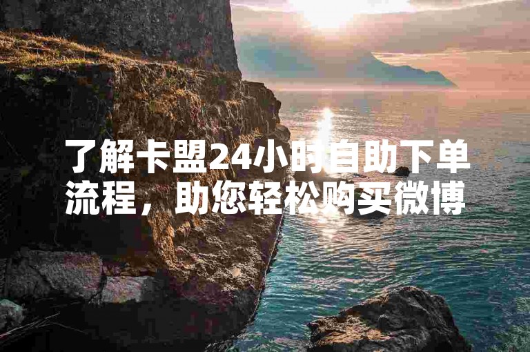 了解卡盟24小时自助下单流程，助您轻松购买微博实时号。