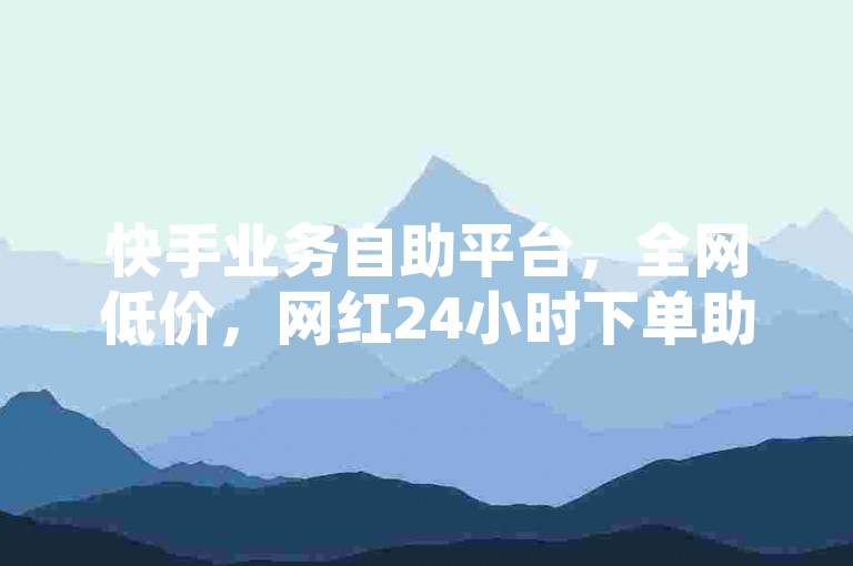 快手业务自助平台，全网低价，网红24小时下单助手！
