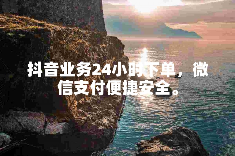 抖音业务24小时下单，微信支付便捷安全。