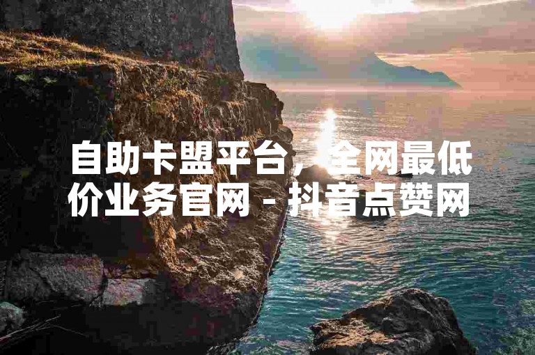 自助卡盟平台，全网最低价业务官网 - 抖音点赞网址哪里找？ks快速千粉微利也疯狂！
