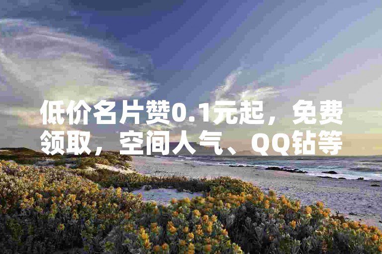低价名片赞0.1元起，免费领取，空间人气、QQ钻等服务。