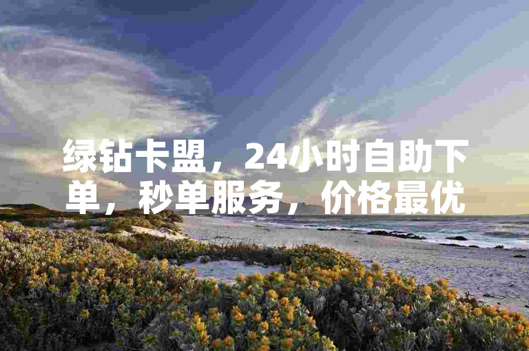 绿钻卡盟，24小时自助下单，秒单服务，价格最优。