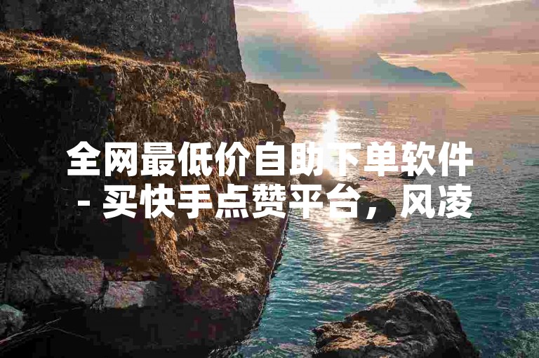 全网最低价自助下单软件 - 买快手点赞平台，风凌卡盟提供一站式服务。