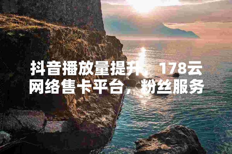 抖音播放量提升，178云网络售卡平台，粉丝服务优惠。