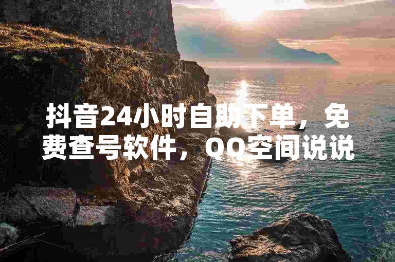 抖音24小时自助下单，免费查号软件，QQ空间说说赞自助下单。