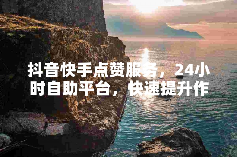抖音快手点赞服务，24小时自助平台，快速提升作品热度！