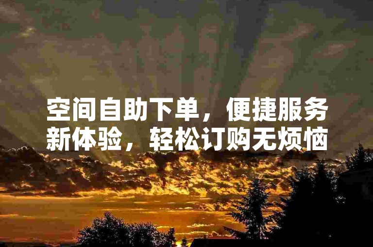 空间自助下单，便捷服务新体验，轻松订购无烦恼。