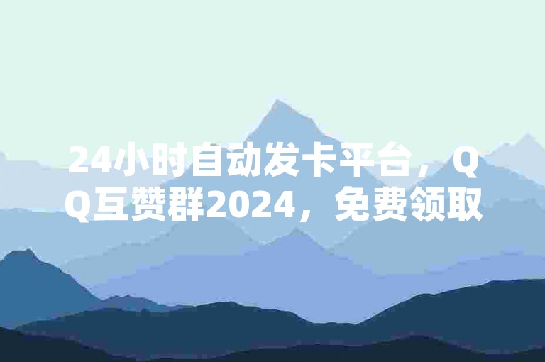 24小时自动发卡平台，QQ互赞群2024，免费领取qq点赞。