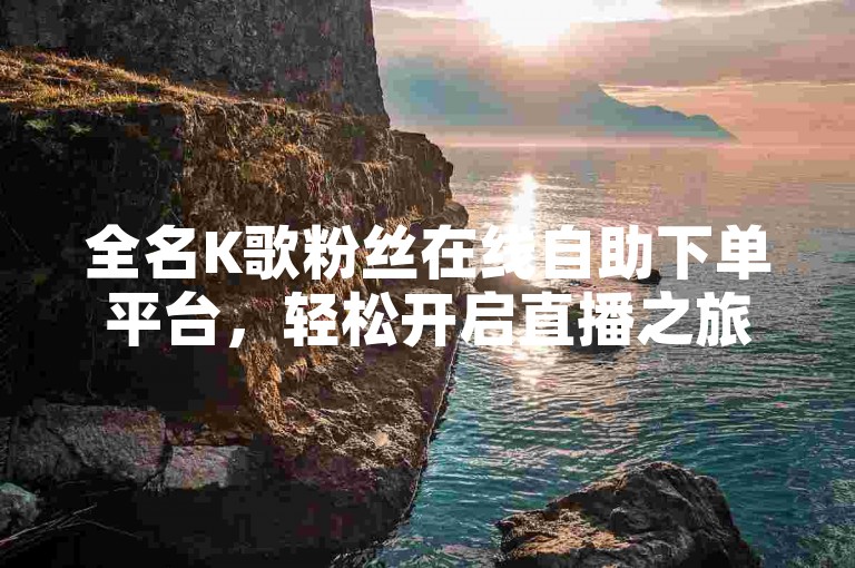 全名K歌粉丝在线自助下单平台，轻松开启直播之旅。