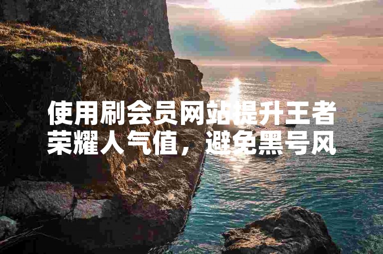 使用刷会员网站提升王者荣耀人气值，避免黑号风险。
