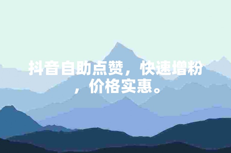 抖音自助点赞，快速增粉，价格实惠。