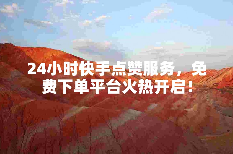24小时快手点赞服务，免费下单平台火热开启！