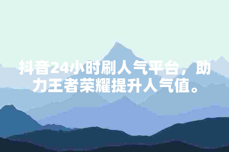 抖音24小时刷人气平台，助力王者荣耀提升人气值。