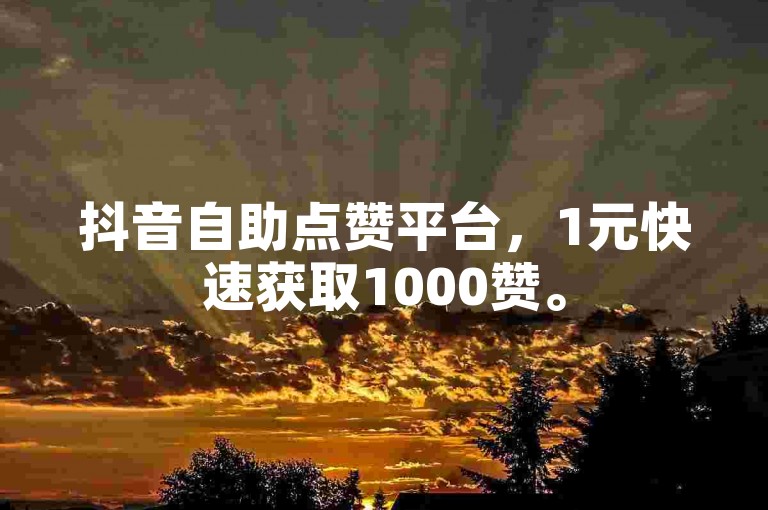 抖音自助点赞平台，1元快速获取1000赞。