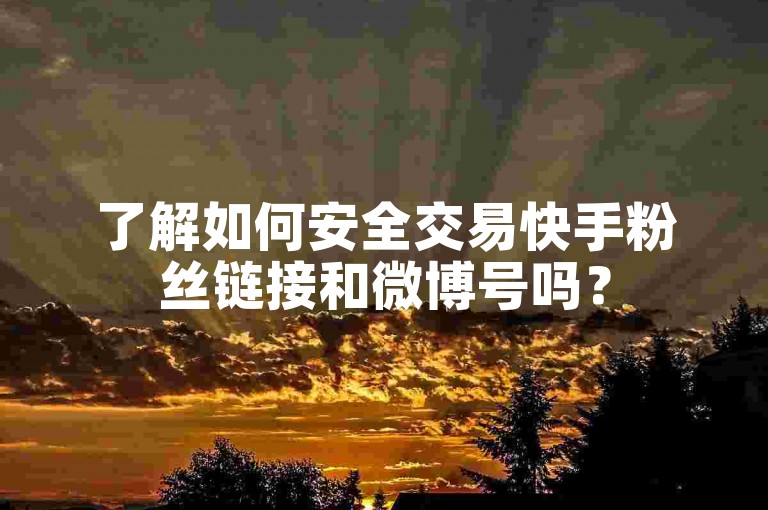 了解如何安全交易快手粉丝链接和微博号吗？