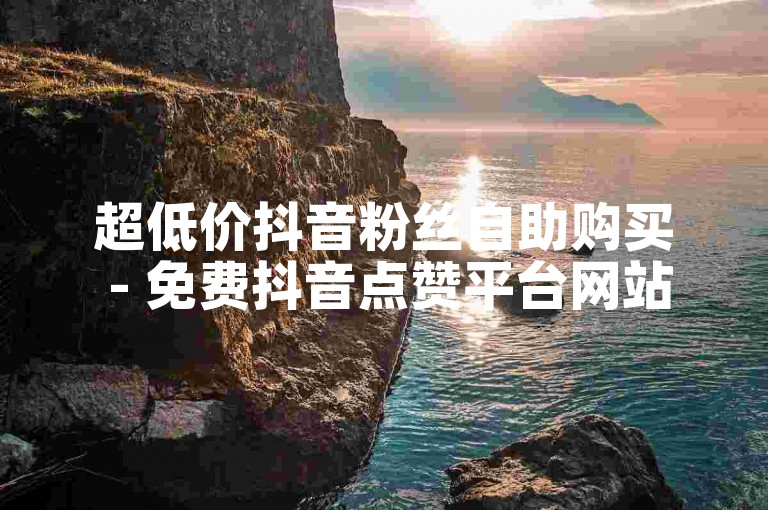 超低价抖音粉丝自助购买 - 免费抖音点赞平台网站
